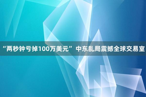 “两秒钟亏掉100万美元” 中东乱局震撼全球交易室