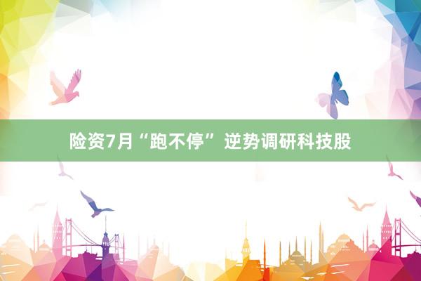 险资7月“跑不停” 逆势调研科技股