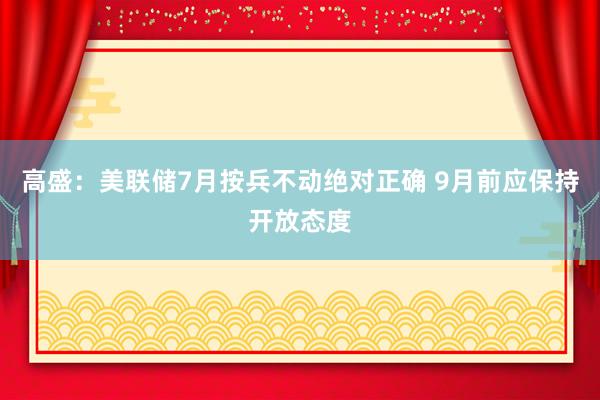 高盛：美联储7月按兵不动绝对正确 9月前应保持开放态度