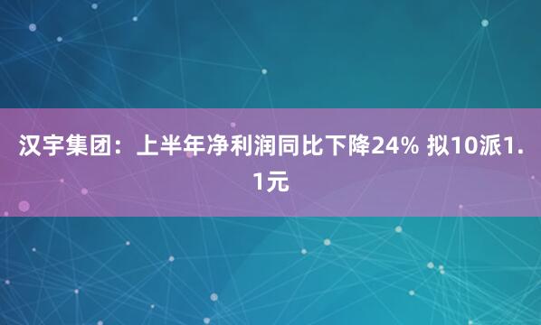 汉宇集团：上半年净利润同比下降24% 拟10派1.1元