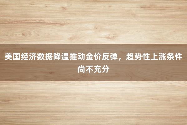 美国经济数据降温推动金价反弹，趋势性上涨条件尚不充分