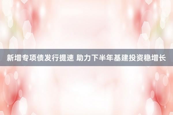 新增专项债发行提速 助力下半年基建投资稳增长