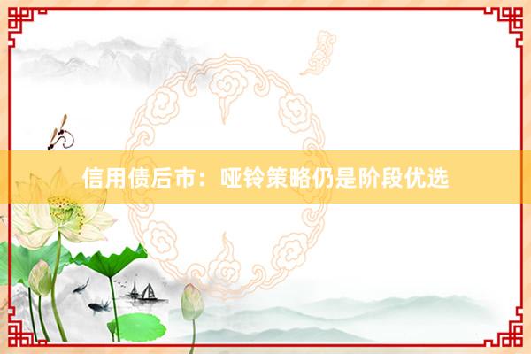 信用债后市：哑铃策略仍是阶段优选