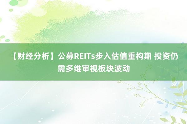 【财经分析】公募REITs步入估值重构期 投资仍需多维审视板块波动