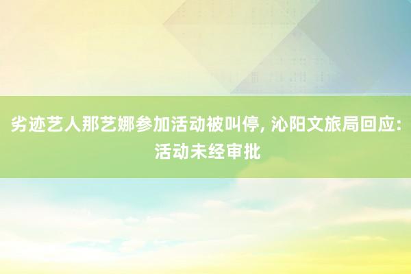 劣迹艺人那艺娜参加活动被叫停, 沁阳文旅局回应: 活动未经审批