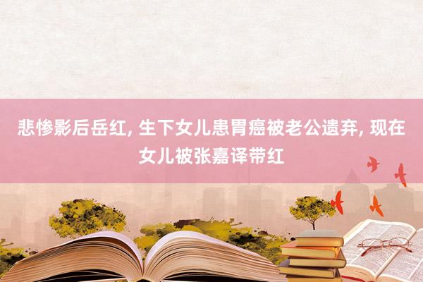 悲惨影后岳红, 生下女儿患胃癌被老公遗弃, 现在女儿被张嘉译带红