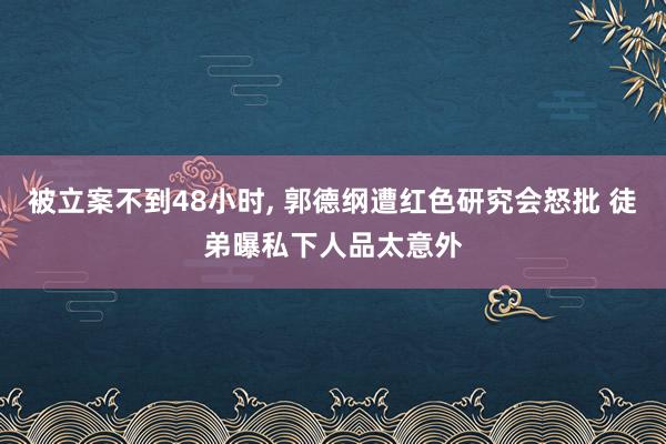 被立案不到48小时, 郭德纲遭红色研究会怒批 徒弟曝私下人品太意外