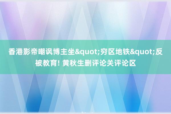 香港影帝嘲讽博主坐"穷区地铁"反被教育! 黄秋生删评论关评论区