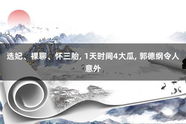 选妃、裸聊、怀三胎, 1天时间4大瓜, 郭德纲令人意外