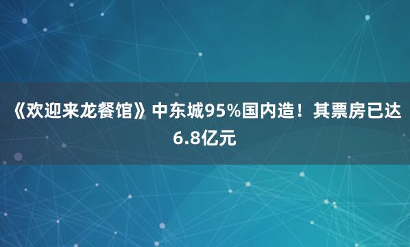 《欢迎来龙餐馆》中东城95%国内造！其票房已达6.8亿元