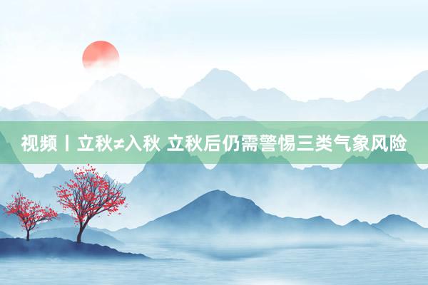 视频丨立秋≠入秋 立秋后仍需警惕三类气象风险