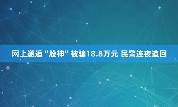 网上邂逅“股神”被骗18.8万元 民警连夜追回