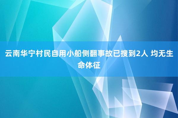 云南华宁村民自用小船侧翻事故已搜到2人 均无生命体征