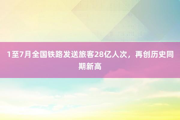1至7月全国铁路发送旅客28亿人次，再创历史同期新高