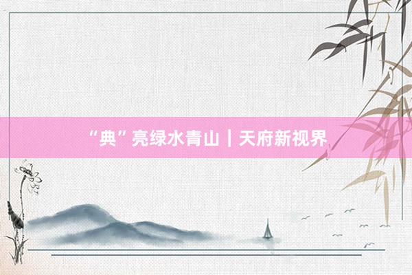“典”亮绿水青山｜天府新视界