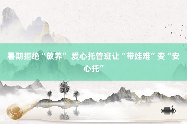 暑期拒绝“放养” 爱心托管班让“带娃难”变“安心托”