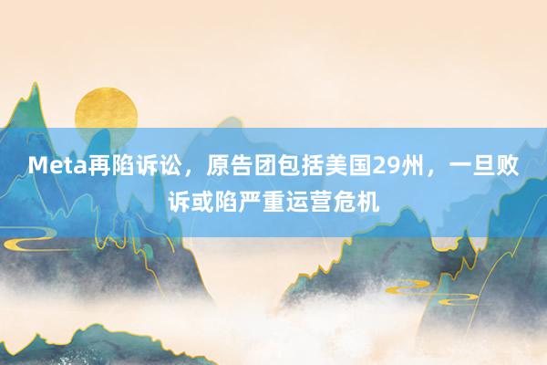 Meta再陷诉讼，原告团包括美国29州，一旦败诉或陷严重运营危机