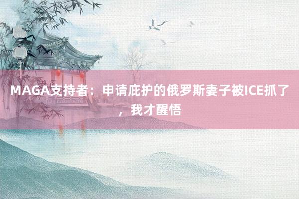 MAGA支持者：申请庇护的俄罗斯妻子被ICE抓了，我才醒悟