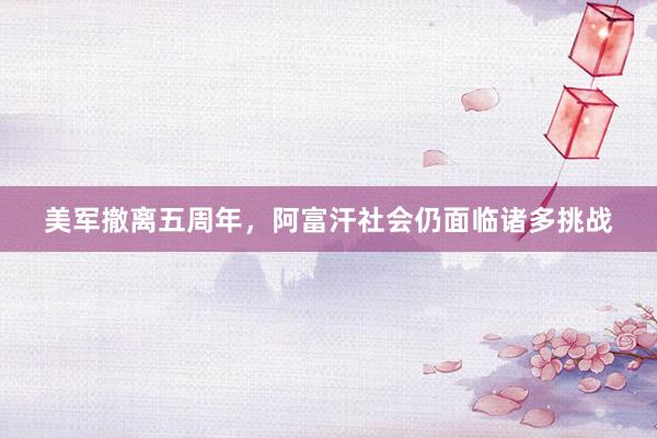 美军撤离五周年，阿富汗社会仍面临诸多挑战