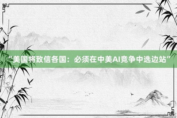“美国将致信各国：必须在中美AI竞争中选边站”