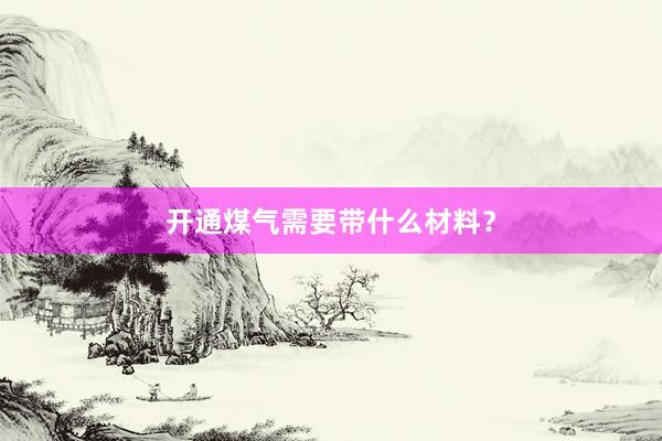 开通煤气需要带什么材料？