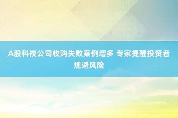 A股科技公司收购失败案例增多 专家提醒投资者规避风险