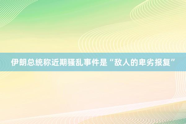伊朗总统称近期骚乱事件是“敌人的卑劣报复”