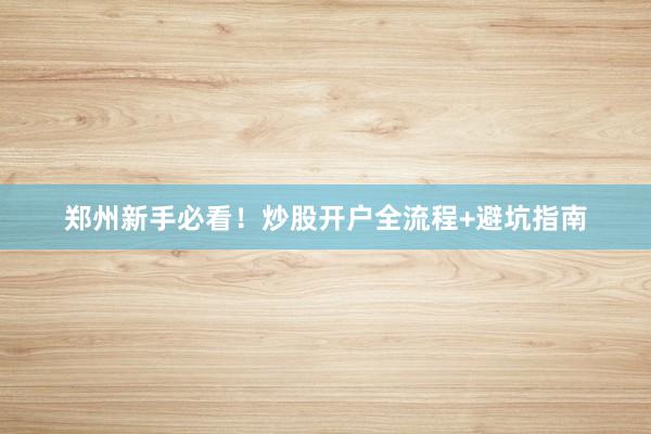 郑州新手必看!炒股开户全流程+避坑指南