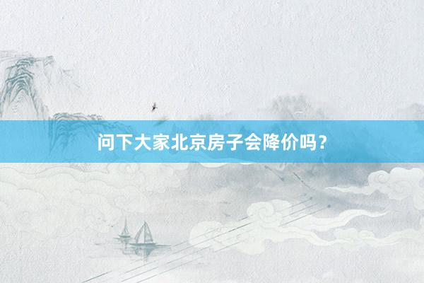 问下大家北京房子会降价吗？