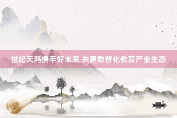 世纪天鸿携手好未来 共建数智化教育产业生态