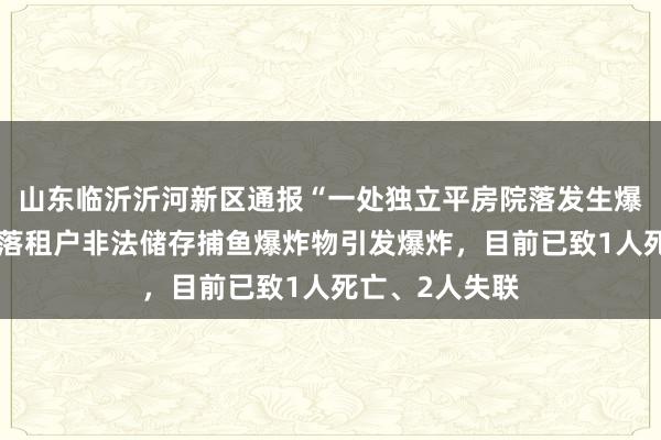 山东临沂沂河新区通报“一处独立平房院落发生爆炸”：疑似院落租户非法储存捕鱼爆炸物引发爆炸，目前已致1人死亡、2人失联