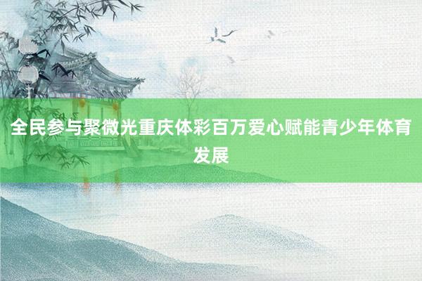 全民参与聚微光重庆体彩百万爱心赋能青少年体育发展