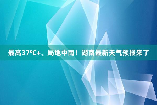 最高37℃+、局地中雨！湖南最新天气预报来了