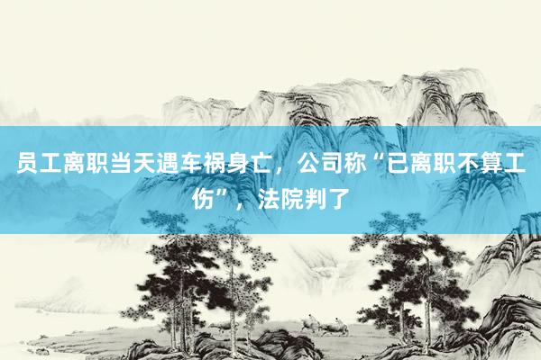 员工离职当天遇车祸身亡，公司称“已离职不算工伤”，法院判了