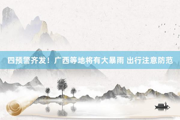 四预警齐发！广西等地将有大暴雨 出行注意防范