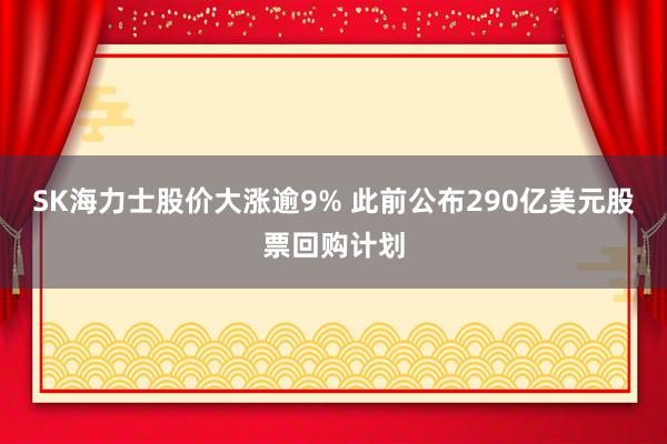 SK海力士股价大涨逾9% 此前公布290亿美元股票回购计划