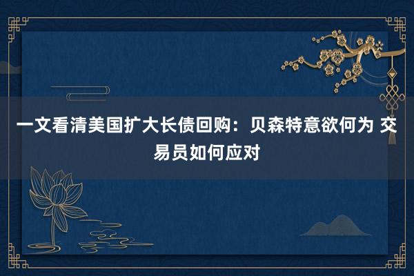 一文看清美国扩大长债回购：贝森特意欲何为 交易员如何应对