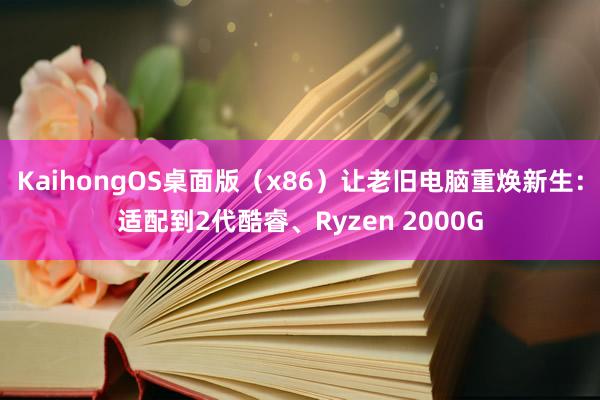 KaihongOS桌面版（x86）让老旧电脑重焕新生：适配到2代酷睿、Ryzen 2000G