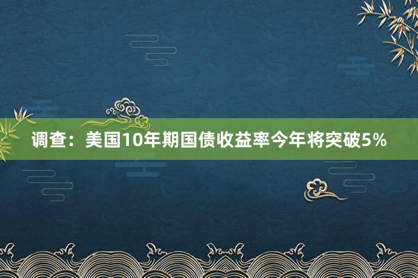 调查：美国10年期国债收益率今年将突破5%