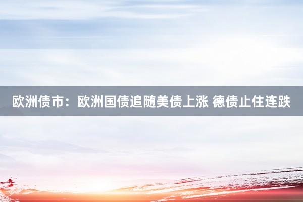 欧洲债市：欧洲国债追随美债上涨 德债止住连跌
