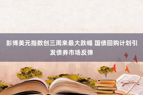 彭博美元指数创三周来最大跌幅 国债回购计划引发债券市场反弹