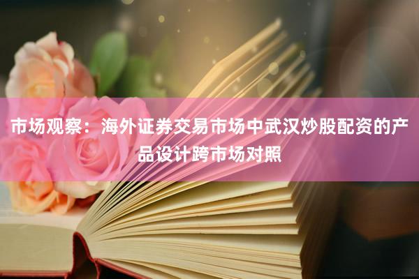 市场观察：海外证券交易市场中武汉炒股配资的产品设计跨市场对照