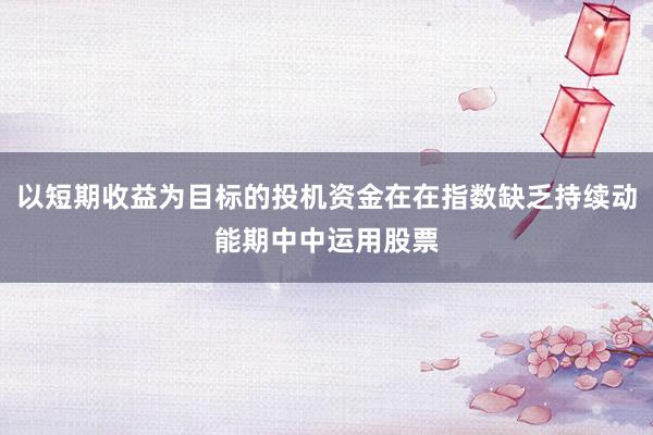 以短期收益为目标的投机资金在在指数缺乏持续动能期中中运用股票