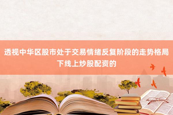 透视中华区股市处于交易情绪反复阶段的走势格局下线上炒股配资的