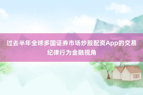 过去半年全球多国证券市场炒股配资App的交易纪律行为金融视角