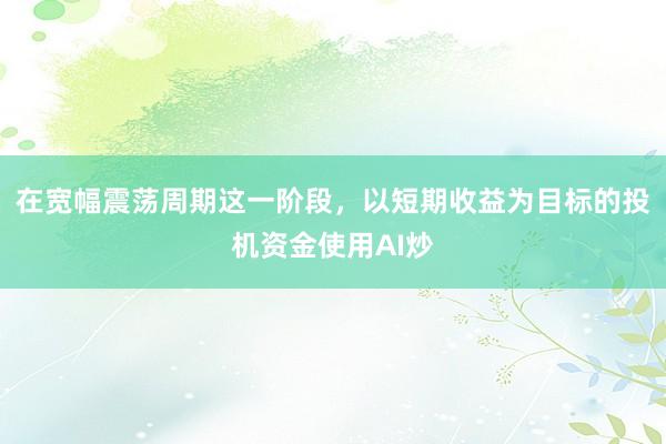 在宽幅震荡周期这一阶段，以短期收益为目标的投机资金使用AI炒
