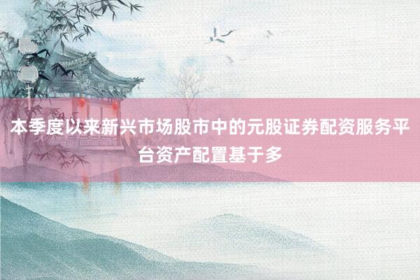 本季度以来新兴市场股市中的元股证券配资服务平台资产配置基于多