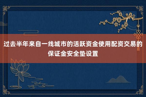 过去半年来自一线城市的活跃资金使用配资交易的保证金安全垫设置