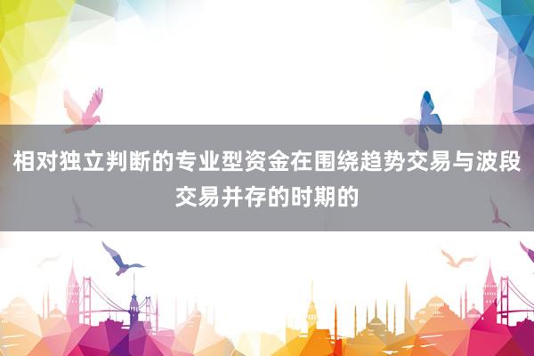 相对独立判断的专业型资金在围绕趋势交易与波段交易并存的时期的