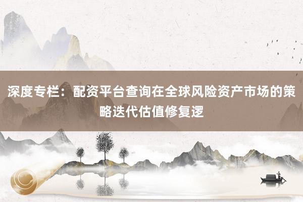 深度专栏：配资平台查询在全球风险资产市场的策略迭代估值修复逻
